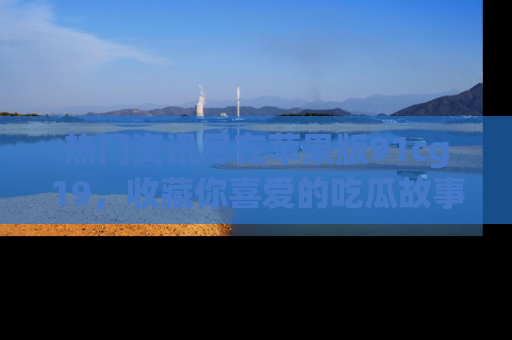 热门资讯尽在苹果版91cg19，收藏你喜爱的吃瓜故事吧！