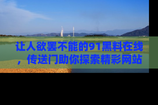 让人欲罢不能的91黑料在线，传送门助你探索精彩网站内幕！