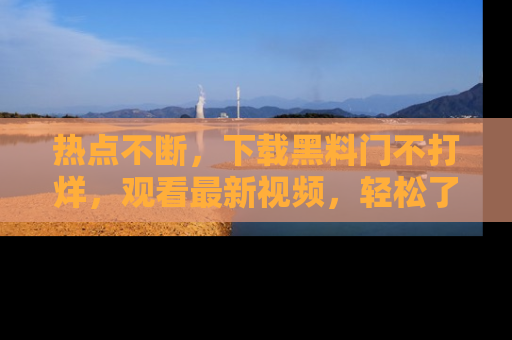 热点不断，下载黑料门不打烊，观看最新视频，轻松了解娱乐八卦！