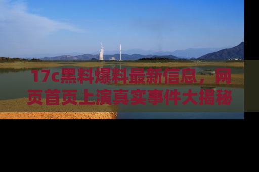 17c黑料爆料最新信息，网页首页上演真实事件大揭秘