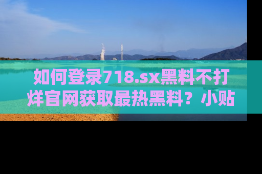 如何登录718.sx黑料不打烊官网获取最热黑料？小贴士带你快速上手！