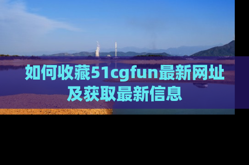 如何收藏51cgfun最新网址及获取最新信息