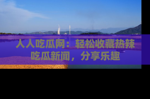 人人吃瓜网：轻松收藏热辣吃瓜新闻，分享乐趣