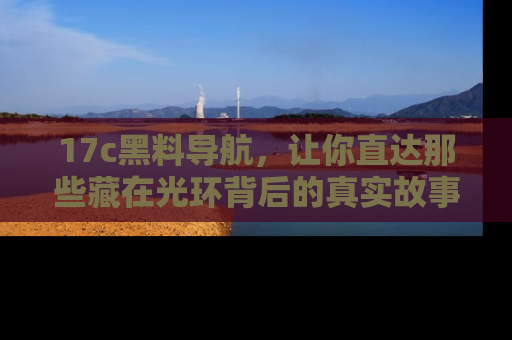 17c黑料导航，让你直达那些藏在光环背后的真实故事