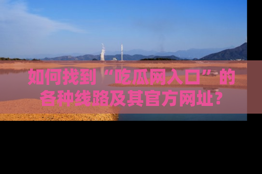 如何找到“吃瓜网入口”的各种线路及其官方网址？