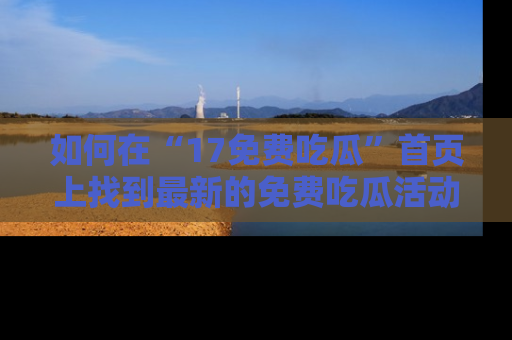 如何在“17免费吃瓜”首页上找到最新的免费吃瓜活动和动态