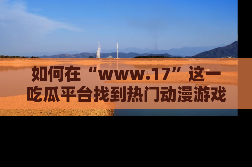 如何在“www.17”这一吃瓜平台找到热门动漫游戏风格的链接？