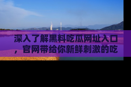 深入了解黑料吃瓜网址入口，官网带给你新鲜刺激的吃瓜体验！