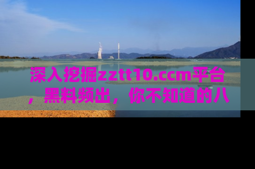 深入挖掘zztt10.ccm平台，黑料频出，你不知道的八卦尽在其中！