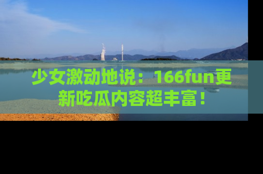 少女激动地说：166fun更新吃瓜内容超丰富！