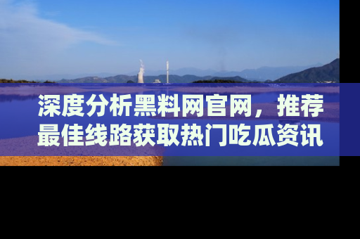 深度分析黑料网官网，推荐最佳线路获取热门吃瓜资讯