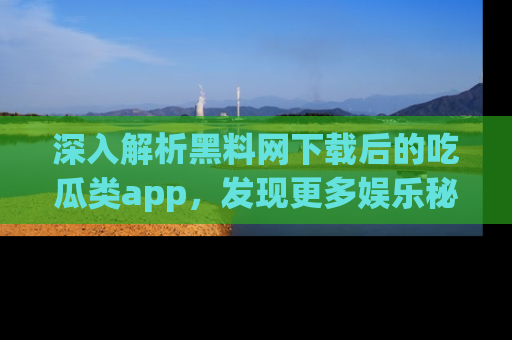 深入解析黑料网下载后的吃瓜类app，发现更多娱乐秘密