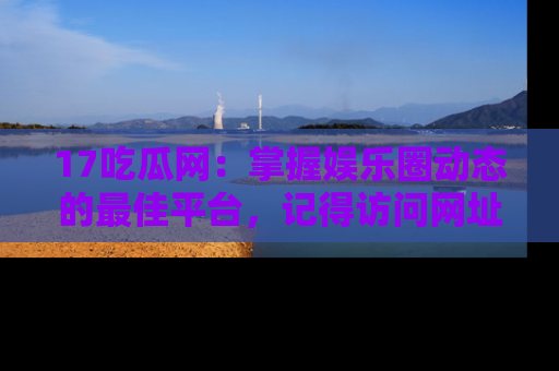 17吃瓜网：掌握娱乐圈动态的最佳平台，记得访问网址获取新鲜资讯！