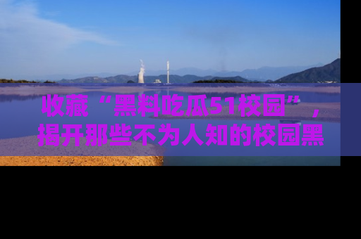 收藏“黑料吃瓜51校园”，揭开那些不为人知的校园黑幕！