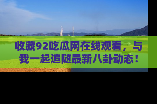 收藏92吃瓜网在线观看，与我一起追随最新八卦动态！