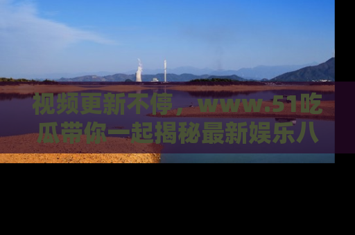 视频更新不停，www.51吃瓜带你一起揭秘最新娱乐八卦，畅享信息盛宴！
