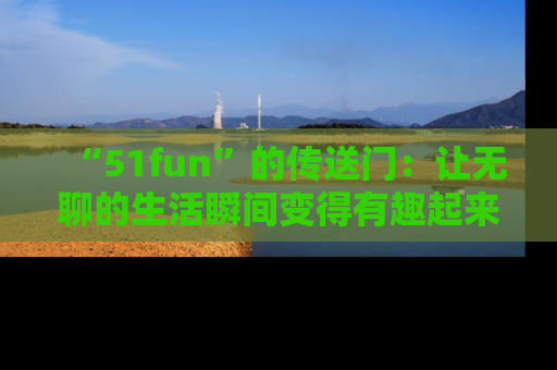 “51fun”的传送门：让无聊的生活瞬间变得有趣起来！