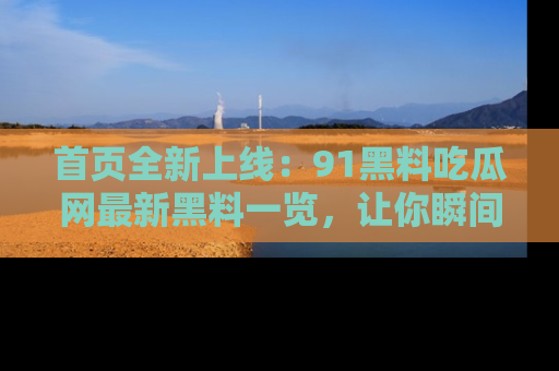 首页全新上线：91黑料吃瓜网最新黑料一览，让你瞬间掌握