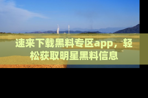 速来下载黑料专区app，轻松获取明星黑料信息