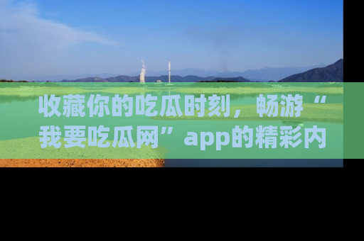 收藏你的吃瓜时刻，畅游“我要吃瓜网”app的精彩内容
