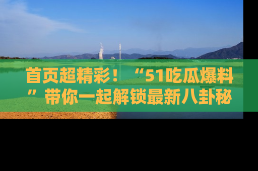 首页超精彩！“51吃瓜爆料”带你一起解锁最新八卦秘闻！
