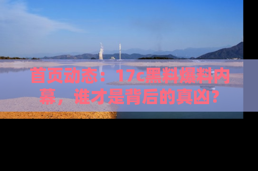 首页动态：17c黑料爆料内幕，谁才是背后的真凶？