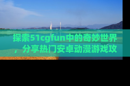 探索51cgfun中的奇妙世界，分享热门安卓动漫游戏攻略！