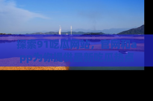 探索91吃瓜网站，官网和app为你提供最新吃瓜热点