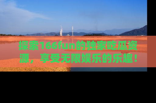 探索166fun的独家吃瓜资源，享受无限娱乐的乐趣！
