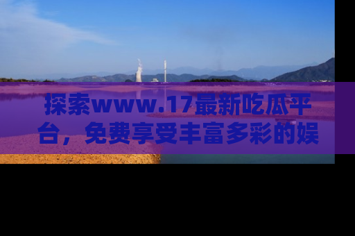 探索www.17最新吃瓜平台，免费享受丰富多彩的娱乐体验！