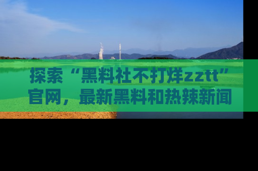 探索“黑料社不打烊zztt”官网，最新黑料和热辣新闻等你来发掘