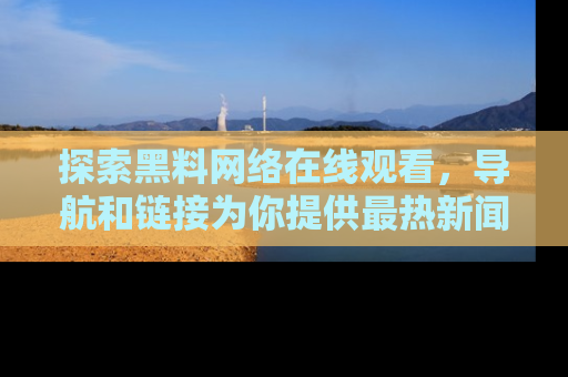探索黑料网络在线观看，导航和链接为你提供最热新闻！