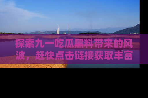 探索九一吃瓜黑料带来的风波，赶快点击链接获取丰富内幕资讯！