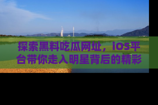 探索黑料吃瓜网址，iOS平台带你走入明星背后的精彩故事！