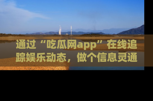 通过“吃瓜网app”在线追踪娱乐动态，做个信息灵通的吃瓜群众！