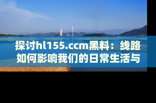 探讨hl155.ccm黑料：线路如何影响我们的日常生活与娱乐选择？