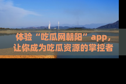 体验“吃瓜网朝阳”app，让你成为吃瓜资源的掌控者，独家资讯尽在掌握！