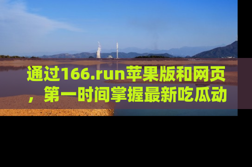 通过166.run苹果版和网页，第一时间掌握最新吃瓜动态！
