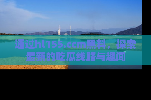 通过hl155.ccm黑料，探索最新的吃瓜线路与趣闻