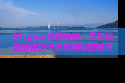 51cgfun网站导航：带你找到最佳打卡吃瓜网址的秘诀