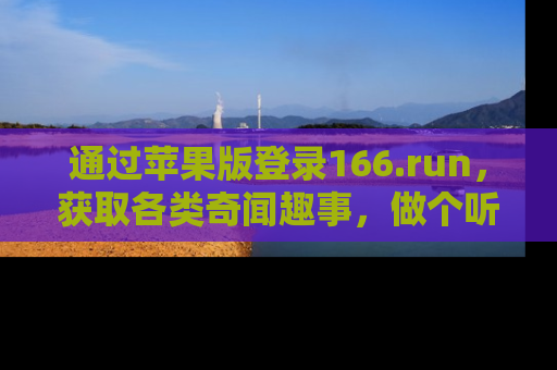 通过苹果版登录166.run，获取各类奇闻趣事，做个听瓜达人！