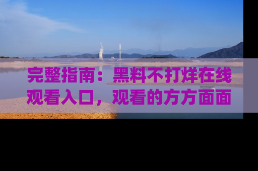 完整指南：黑料不打烊在线观看入口，观看的方方面面与app选择