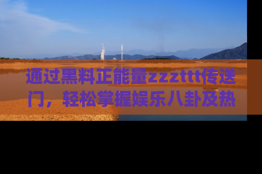 通过黑料正能量zzzttt传送门，轻松掌握娱乐八卦及热辣链接，不妨试试我们的app吧！