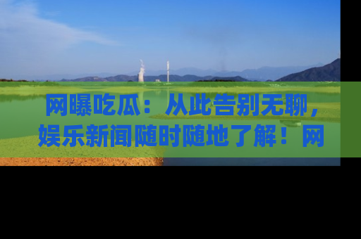 网曝吃瓜：从此告别无聊，娱乐新闻随时随地了解！网址：www.wangbaoegua.com