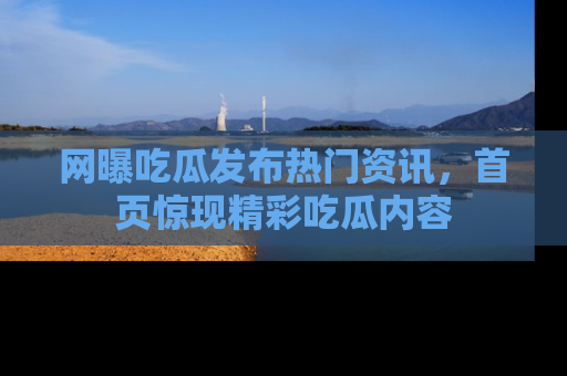 网曝吃瓜发布热门资讯，首页惊现精彩吃瓜内容