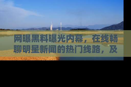 网曝黑料曝光内幕，在线畅聊明星新闻的热门线路，及时掌握最新消息！