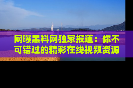 网曝黑料网独家报道：你不可错过的精彩在线视频资源推荐！