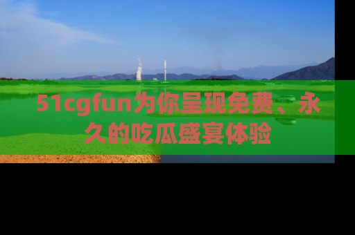 51cgfun为你呈现免费、永久的吃瓜盛宴体验