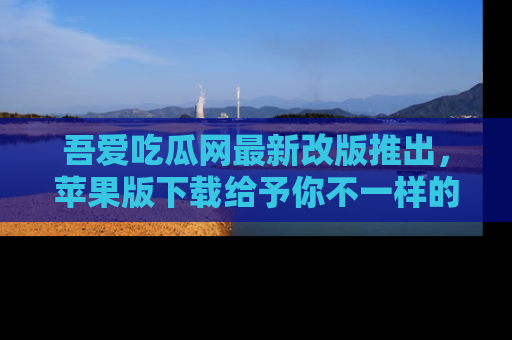 吾爱吃瓜网最新改版推出，苹果版下载给予你不一样的吃瓜体验，一起来吧！