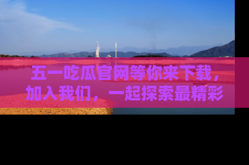 五一吃瓜官网等你来下载，加入我们，一起探索最精彩的吃瓜世界！